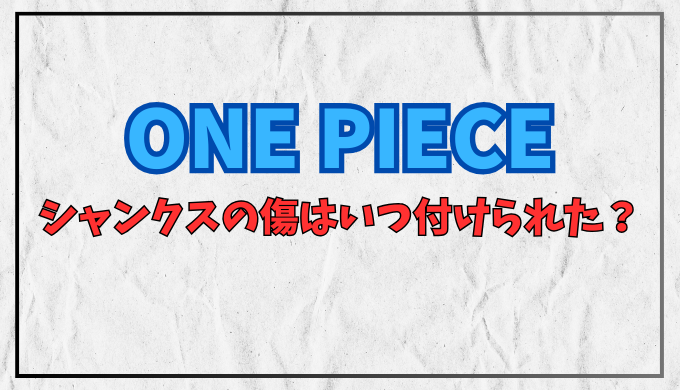 ワンピース シャンクスの顔の傷はいつ付けられた？